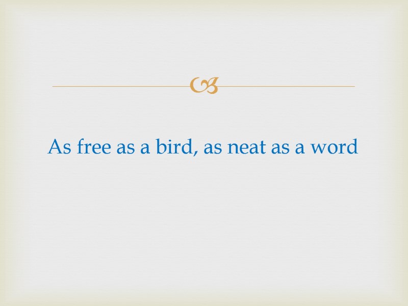 As free as a bird, as neat as a word